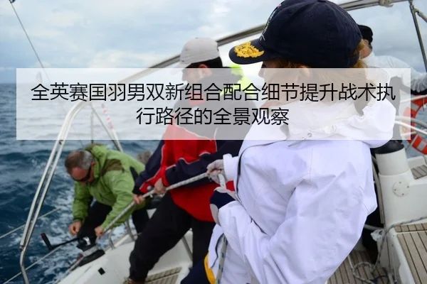 全英赛国羽男双新组合配合细节提升战术执行路径的全景观察