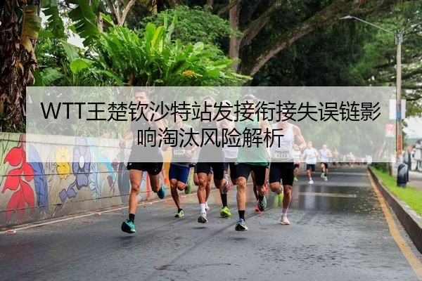 WTT王楚钦沙特站发接衔接失误链影响淘汰风险解析